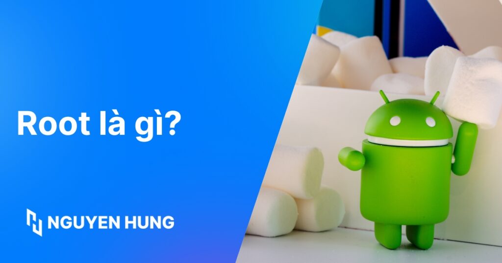 Root là gì? Hiểu rõ lợi ích, rủi ro khi Root Android