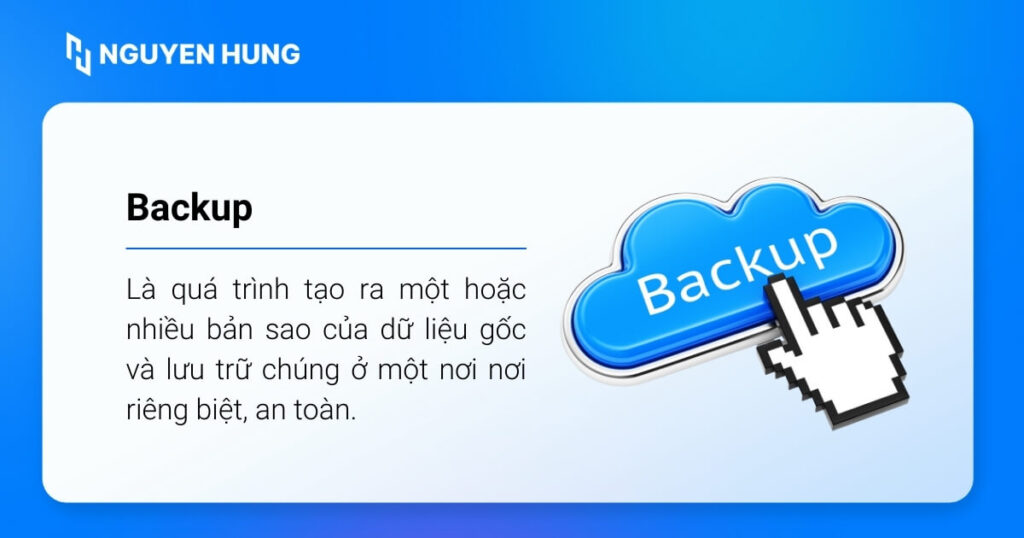 Backup là quá trình tạo ra một hoặc nhiều bản sao của dữ liệu gốc và lưu trữ chúng ở một nơi nơi riêng biệt