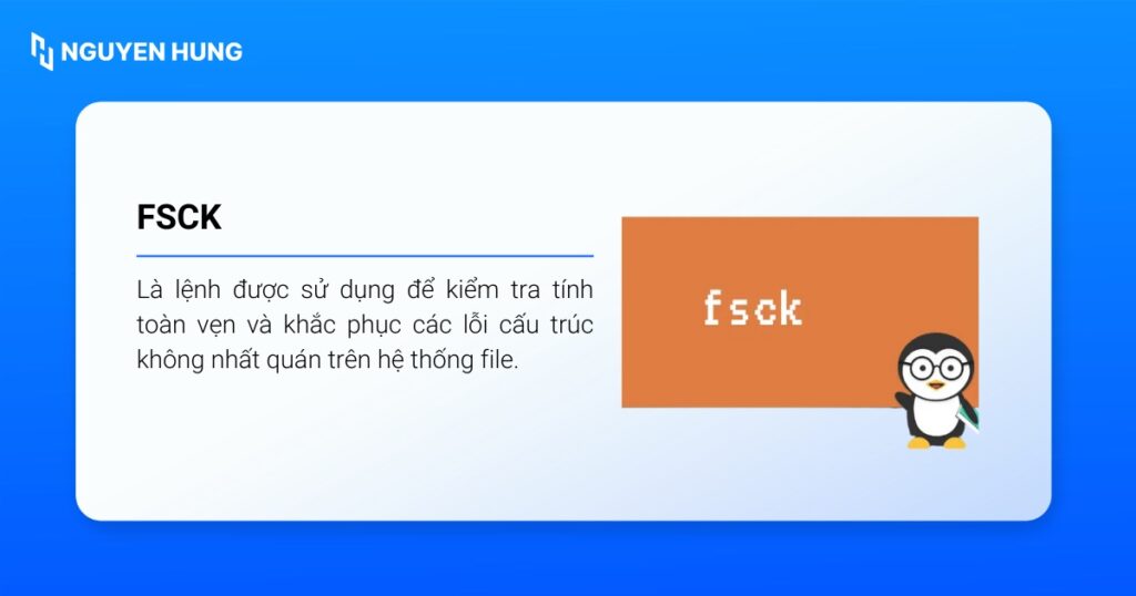 fsck là lệnh được sử dụng để kiểm tra tính toàn vẹn và khắc phục các lỗi cấu trúc không nhất quán trên hệ thống file.