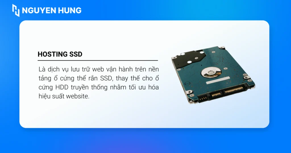 Hosting SSD là dịch vụ lưu trữ web mà máy chủ sử dụng ổ cứng SSD để lưu trữ toàn bộ dữ liệu website của bạn
