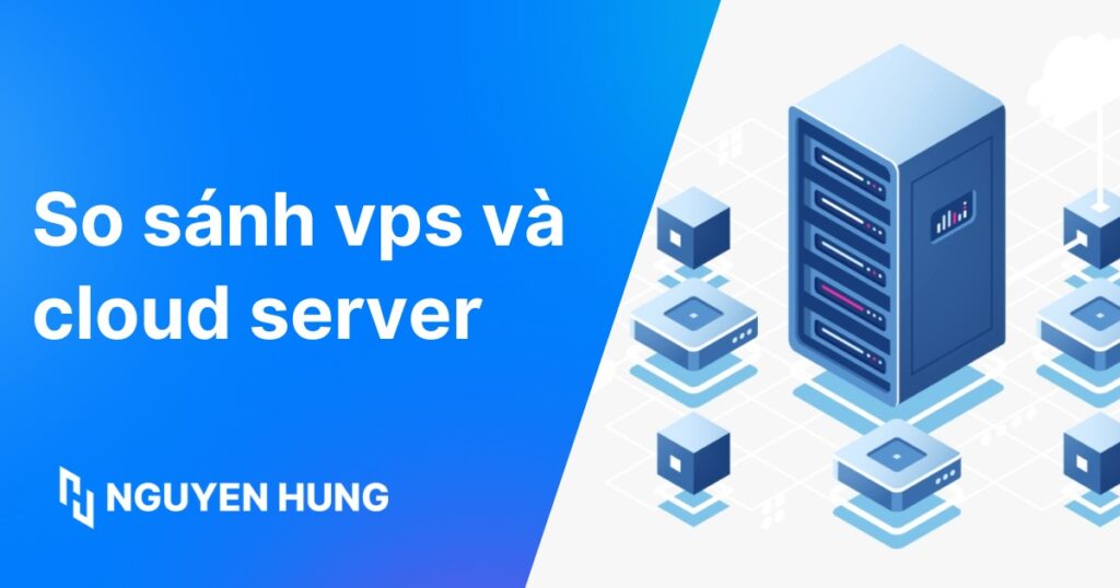 So sánh VPS và Cloud Server chi tiết: Lựa chọn nào tối ưu năm 2026